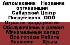 Автомеханик › Название организации ­ Сибирский Центр Погрузчиков, ООО › Отрасль предприятия ­ Обслуживание и ремонт › Минимальный оклад ­ 1 - Все города Работа » Вакансии   . Крым,Бахчисарай